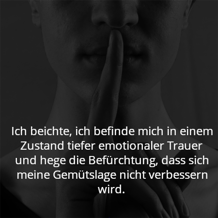 Ich beichte, ich befinde mich in einem Zustand tiefer emotionaler Trauer und hege die Befürchtung, dass sich meine Gemütslage nicht verbessern wird.