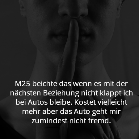 M25 beichte das wenn es mit der nächsten Beziehung nicht klappt ich bei Autos bleibe. Kostet vielleicht mehr aber das Auto geht mir zumindest nicht fremd.