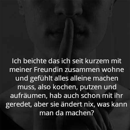 Ich beichte das ich seit kurzem mit meiner Freundin zusammen wohne und gefühlt alles alleine machen muss, also kochen, putzen und aufräumen, hab auch schon mit ihr geredet, aber sie ändert nix, was kann man da machen?