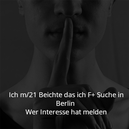 Ich m/21 Beichte das ich F+ Suche in Berlin 
Wer Interesse hat melden