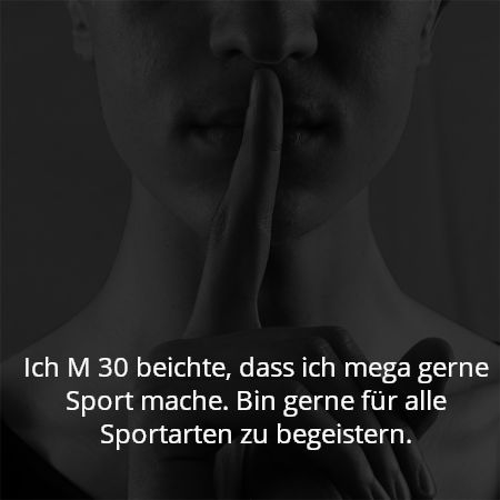 Ich M 30 beichte, dass ich mega gerne Sport mache. Bin gerne für alle Sportarten zu begeistern.