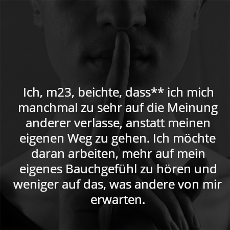 Ich, m23, beichte, dass** ich mich manchmal zu sehr auf die Meinung anderer verlasse, anstatt meinen eigenen Weg zu gehen. Ich möchte daran arbeiten, mehr auf mein eigenes Bauchgefühl zu hören und weniger auf das, was andere von mir erwarten.