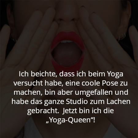 Ich beichte, dass ich beim Yoga versucht habe, eine coole Pose zu machen, bin aber umgefallen und habe das ganze Studio zum Lachen gebracht.  Jetzt bin ich die „Yoga-Queen“!