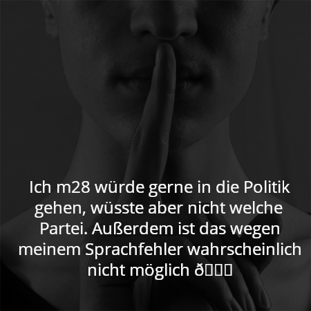 Ich m28 würde gerne in die Politik gehen, wüsste aber nicht welche Partei. Außerdem ist das wegen meinem Sprachfehler wahrscheinlich nicht möglich 😅