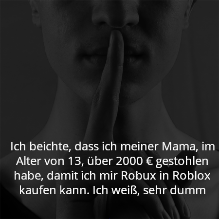 Ich beichte, dass ich meiner Mama, im Alter von 13, über 2000 € gestohlen habe, damit ich mir Robux in Roblox kaufen kann. Ich weiß, sehr dumm