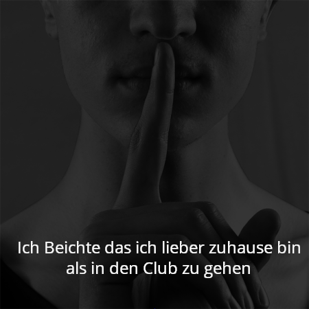 Ich Beichte das ich lieber zuhause bin als in den Club zu gehen