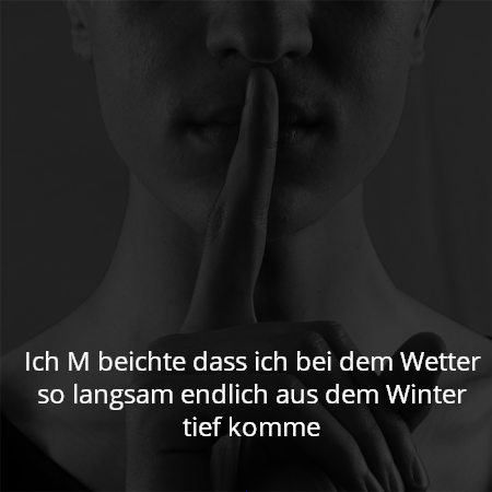 Ich M beichte dass ich bei dem Wetter so langsam endlich aus dem Winter tief komme