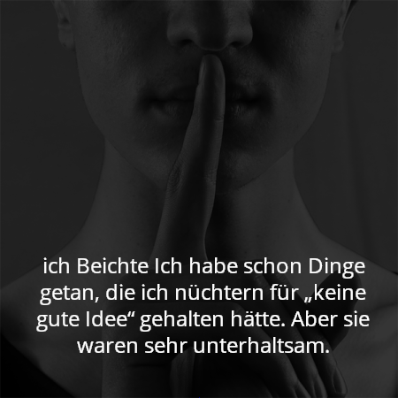 ich Beichte Ich habe schon Dinge getan, die ich nüchtern für „keine gute Idee“ gehalten hätte. Aber sie waren sehr unterhaltsam.