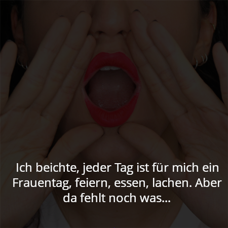 Ich beichte, jeder Tag ist für mich ein Frauentag, feiern, essen, lachen. Aber da fehlt noch was...