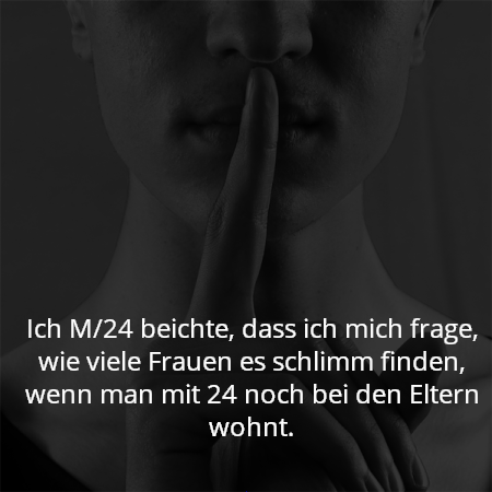 Ich M/24 beichte, dass ich mich frage, wie viele Frauen es schlimm finden, wenn man mit 24 noch bei den Eltern wohnt.