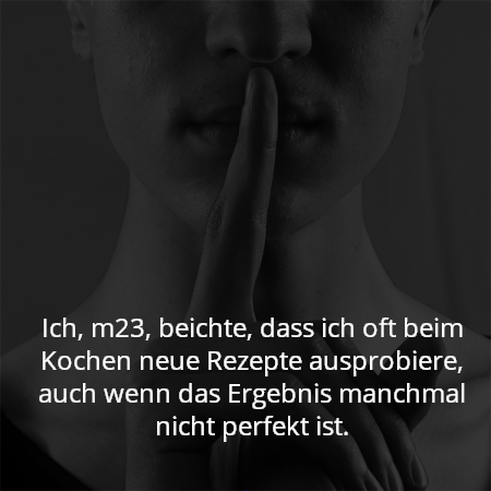 Ich, m23, beichte, dass ich oft beim Kochen neue Rezepte ausprobiere, auch wenn das Ergebnis manchmal nicht perfekt ist.