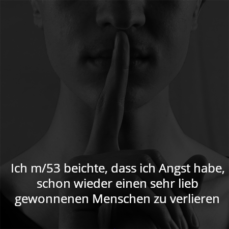 Ich m/53 beichte, dass ich Angst habe, schon wieder einen sehr lieb gewonnenen Menschen zu verlieren