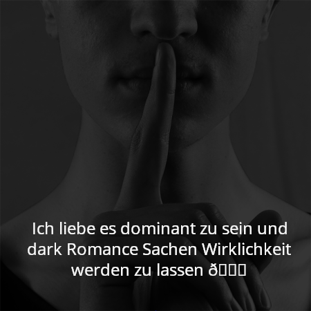 Ich liebe es dominant zu sein und dark Romance Sachen Wirklichkeit werden zu lassen 😈