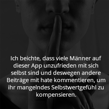 Ich beichte, dass viele Männer auf dieser App unzufrieden mit sich selbst sind und deswegen andere Beiträge mit hate kommentieren, um ihr mangelndes Selbstwertgefühl zu kompensieren.