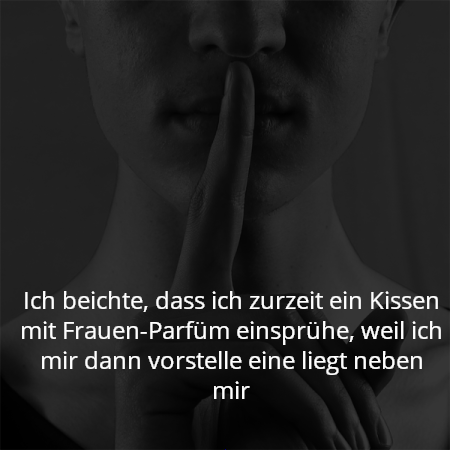 Ich beichte, dass ich zurzeit ein Kissen mit Frauen-Parfüm einsprühe, weil ich mir dann vorstelle eine liegt neben mir