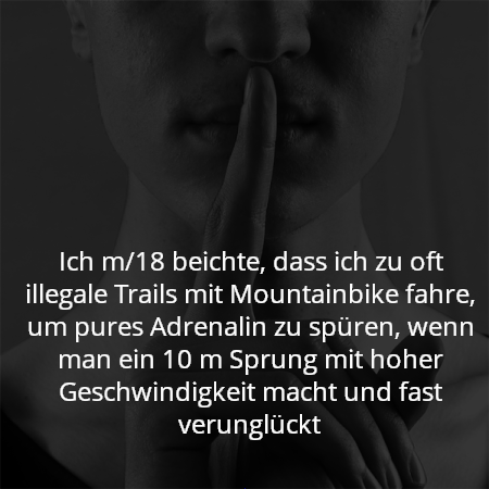 Ich m/18 beichte, dass ich zu oft illegale Trails mit Mountainbike fahre, um pures Adrenalin zu spüren, wenn man ein 10 m Sprung mit hoher Geschwindigkeit macht und fast verunglückt