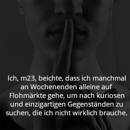 Ich, m23, beichte, dass ich manchmal an Wochenenden alleine auf Flohmärkte gehe, um nach kuriosen und einzigartigen Gegenständen zu suchen, die ich nicht wirklich brauche.