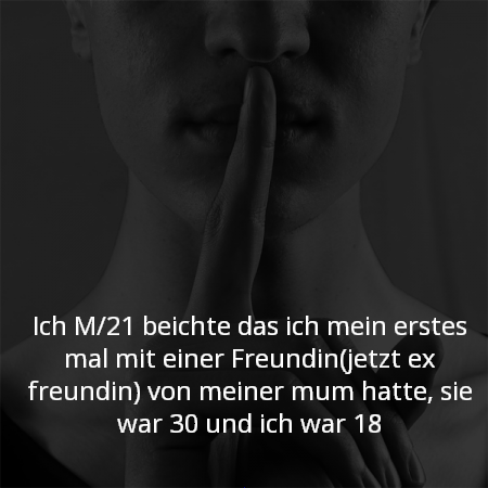 Ich M/21 beichte das ich mein erstes mal mit einer Freundin(jetzt ex freundin) von meiner mum hatte, sie war 30 und ich war 18