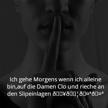 Ich gehe Morgens wenn ich alleine bin,auf die Damen Clo und rieche an den Slipeinlagen 🔥💦🤪🤪