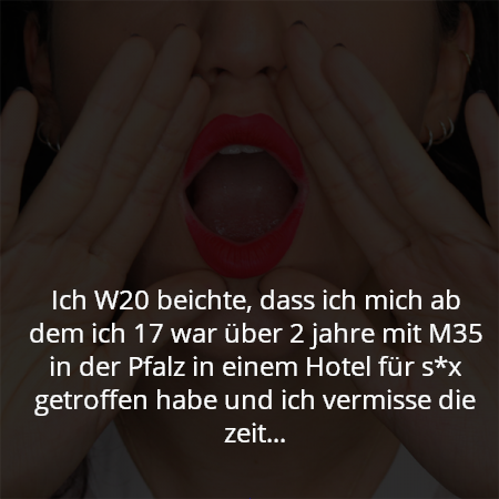 Ich W20 beichte, dass ich mich ab dem ich 17 war über 2 jahre mit M35 in der Pfalz in einem Hotel für s*x getroffen habe und ich vermisse die zeit...