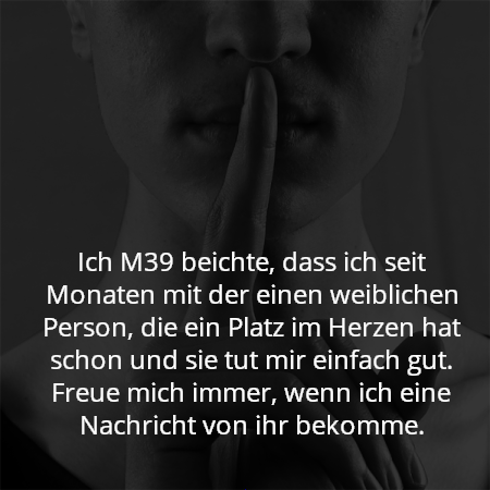 Ich M39 beichte, dass ich seit Monaten mit der einen weiblichen Person, die ein Platz im Herzen hat schon und sie tut mir einfach gut. Freue mich immer, wenn ich eine Nachricht von ihr bekomme.