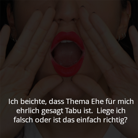 Ich beichte, dass Thema Ehe für mich ehrlich gesagt Tabu ist.  Liege ich falsch oder ist das einfach richtig?