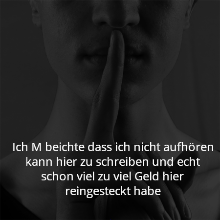 Ich M beichte dass ich nicht aufhören kann hier zu schreiben und echt schon viel zu viel Geld hier reingesteckt habe