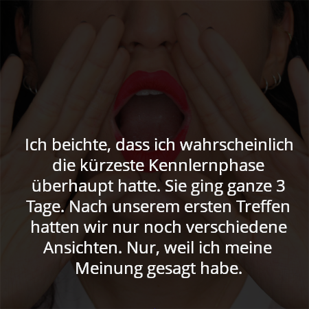 Ich beichte, dass ich wahrscheinlich die kürzeste Kennlernphase überhaupt hatte. Sie ging ganze 3 Tage. Nach unserem ersten Treffen hatten wir nur noch verschiedene Ansichten. Nur, weil ich meine Meinung gesagt habe.