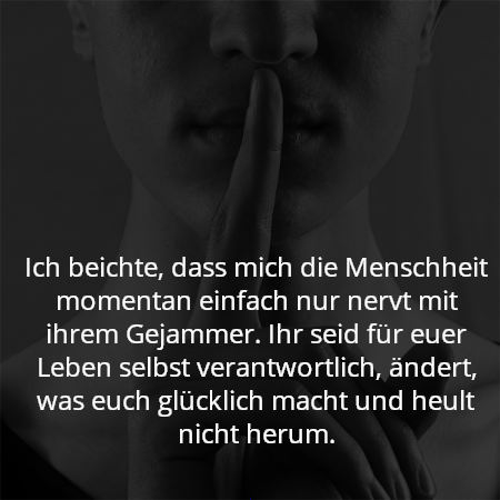 Ich beichte, dass mich die Menschheit momentan einfach nur nervt mit ihrem Gejammer. Ihr seid für euer Leben selbst verantwortlich, ändert, was euch glücklich macht und heult nicht herum.