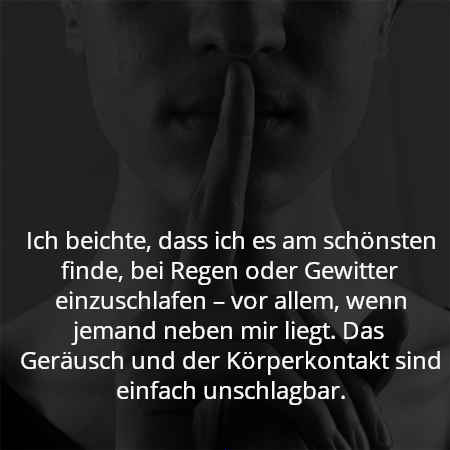Ich beichte, dass ich es am schönsten finde, bei Regen oder Gewitter einzuschlafen – vor allem, wenn jemand neben mir liegt. Das Geräusch und der Körperkontakt sind einfach unschlagbar.