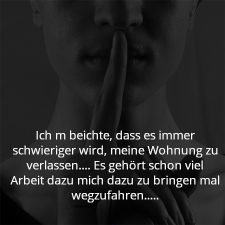 Ich m beichte, dass es immer schwieriger wird, meine Wohnung zu verlassen.... Es gehört schon viel Arbeit dazu mich dazu zu bringen mal wegzufahren.....