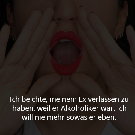 Ich beichte, meinem Ex verlassen zu haben, weil er Alkoholiker war. Ich will nie mehr sowas erleben.