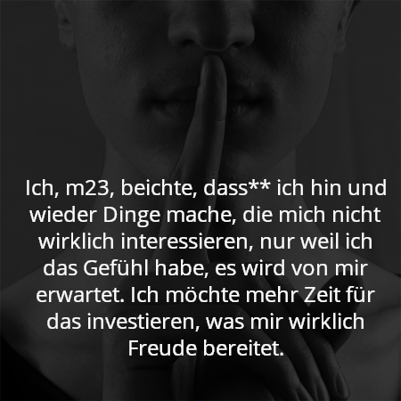 Ich, m23, beichte, dass** ich hin und wieder Dinge mache, die mich nicht wirklich interessieren, nur weil ich das Gefühl habe, es wird von mir erwartet. Ich möchte mehr Zeit für das investieren, was mir wirklich Freude bereitet.