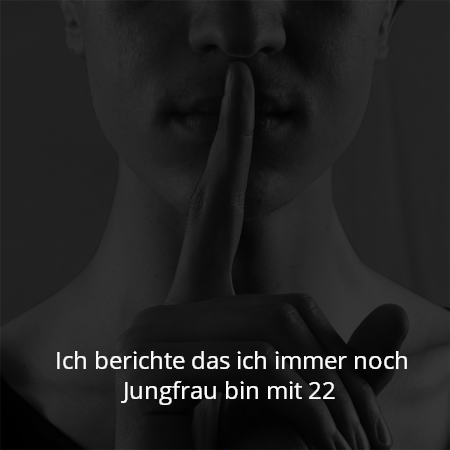 Ich berichte das ich immer noch Jungfrau bin mit 22