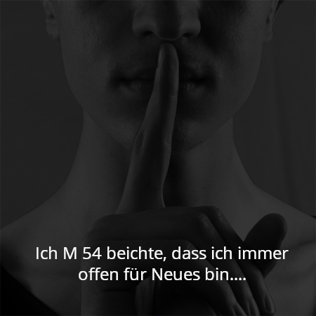 Ich M 54 beichte, dass ich immer offen für Neues bin....