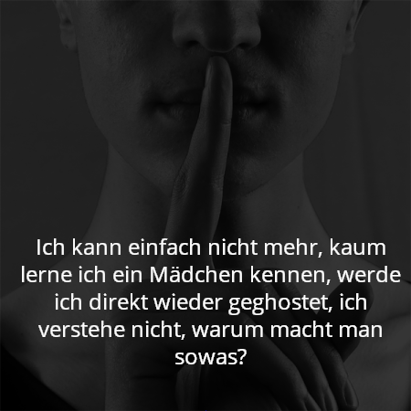 Ich kann einfach nicht mehr, kaum lerne ich ein Mädchen kennen, werde ich direkt wieder geghostet, ich verstehe nicht, warum macht man sowas?