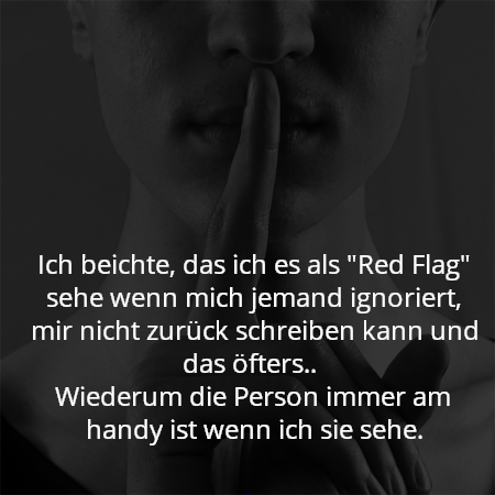 Ich beichte, das ich es als "Red Flag" sehe wenn mich jemand ignoriert, mir nicht zurück schreiben kann und das öfters.. 
Wiederum die Person immer am handy ist wenn ich sie sehe.