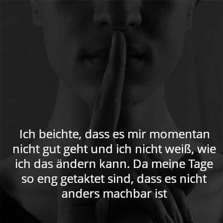 Ich beichte, dass es mir momentan nicht gut geht und ich nicht weiß, wie ich das ändern kann. Da meine Tage so eng getaktet sind, dass es nicht anders machbar ist