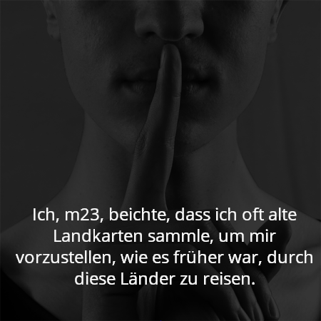 Ich, m23, beichte, dass ich oft alte Landkarten sammle, um mir vorzustellen, wie es früher war, durch diese Länder zu reisen.