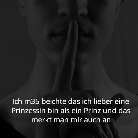 Ich m35 beichte das ich lieber eine Prinzessin bin als ein Prinz und das merkt man mir auch an