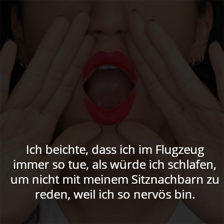 Ich beichte, dass ich im Flugzeug immer so tue, als würde ich schlafen, um nicht mit meinem Sitznachbarn zu reden, weil ich so nervös bin.