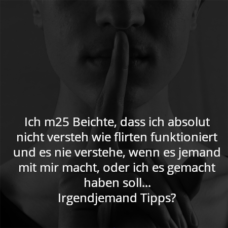 Ich m25 Beichte, dass ich absolut nicht versteh wie flirten funktioniert und es nie verstehe, wenn es jemand mit mir macht, oder ich es gemacht haben soll...
Irgendjemand Tipps?