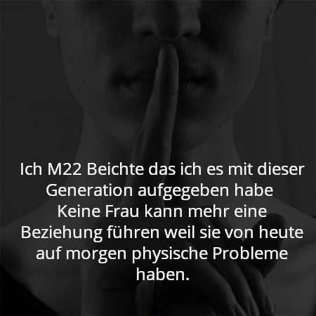 Ich M22 Beichte das ich es mit dieser Generation aufgegeben habe 
Keine Frau kann mehr eine Beziehung führen weil sie von heute auf morgen physische Probleme haben.