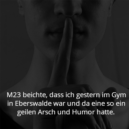 M23 beichte, dass ich gestern im Gym in Eberswalde war und da eine so ein geilen Arsch und Humor hatte.