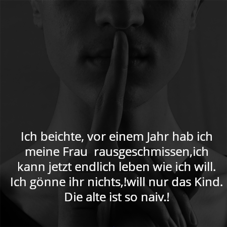 Ich beichte, vor einem Jahr hab ich meine Frau  rausgeschmissen,ich kann jetzt endlich leben wie ich will. Ich gönne ihr nichts,!will nur das Kind. Die alte ist so naiv.!