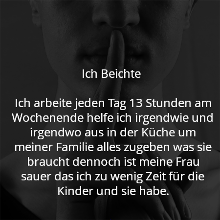 Ich Beichte 

Ich arbeite jeden Tag 13 Stunden am Wochenende helfe ich irgendwie und irgendwo aus in der Küche um meiner Familie alles zugeben was sie braucht dennoch ist meine Frau sauer das ich zu wenig Zeit für die Kinder und sie habe.