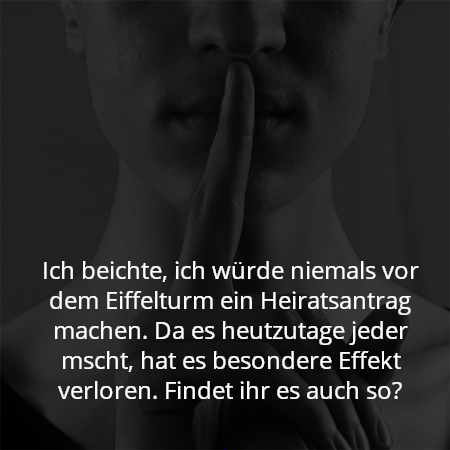 Ich beichte, ich würde niemals vor dem Eiffelturm ein Heiratsantrag machen. Da es heutzutage jeder mscht, hat es besondere Effekt verloren. Findet ihr es auch so?