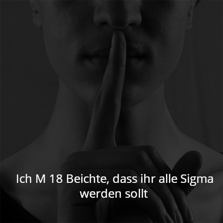 Ich M 18 Beichte, dass ihr alle Sigma werden sollt