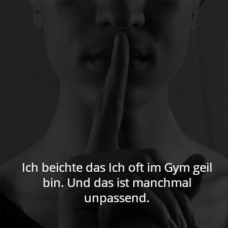 Ich beichte das Ich oft im Gym geil bin. Und das ist manchmal unpassend.