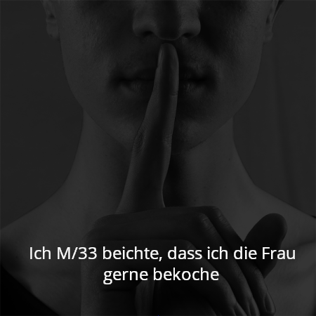 Ich M/33 beichte, dass ich die Frau gerne bekoche